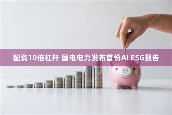 配资10倍杠杆 国电电力发布首份AI ESG报告
