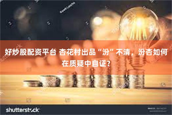 好炒股配资平台 杏花村出品“汾”不清，汾杏如何在质疑中自证？
