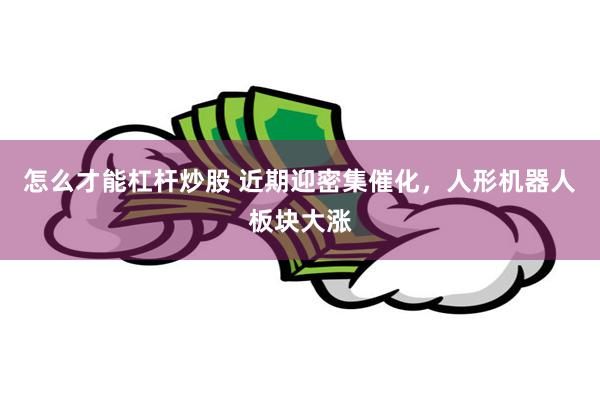 怎么才能杠杆炒股 近期迎密集催化，人形机器人板块大涨