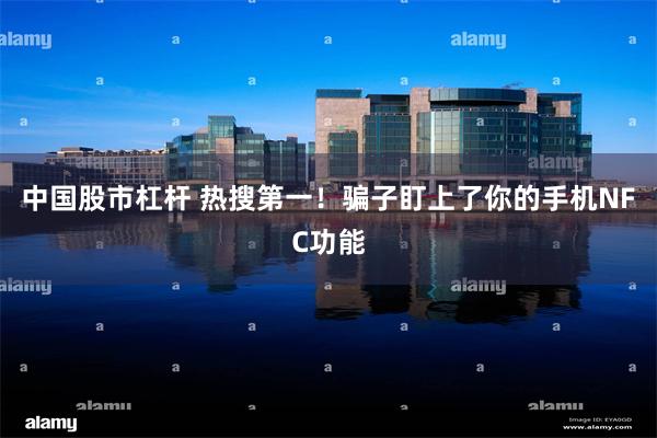 中国股市杠杆 热搜第一！骗子盯上了你的手机NFC功能