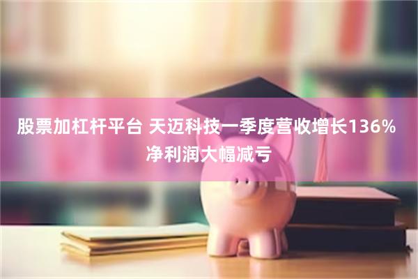股票加杠杆平台 天迈科技一季度营收增长136% 净利润大幅减亏