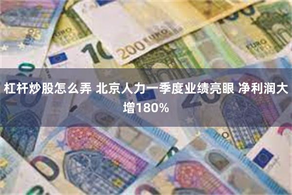 杠杆炒股怎么弄 北京人力一季度业绩亮眼 净利润大增180%