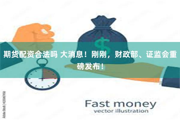 期货配资合法吗 大消息！刚刚，财政部、证监会重磅发布！
