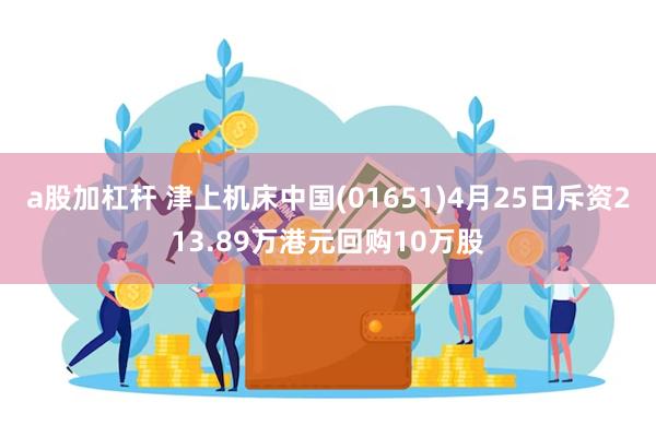 a股加杠杆 津上机床中国(01651)4月25日斥资213.89万港元回购10万股