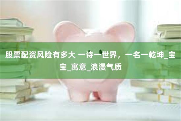 股票配资风险有多大 一诗一世界，一名一乾坤_宝宝_寓意_浪漫气质