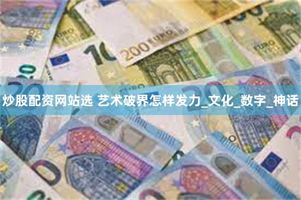 炒股配资网站选 艺术破界怎样发力_文化_数字_神话