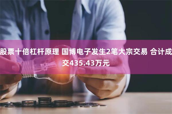 股票十倍杠杆原理 国博电子发生2笔大宗交易 合计成交435.43万元