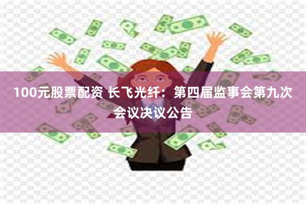 100元股票配资 长飞光纤：第四届监事会第九次会议决议公告