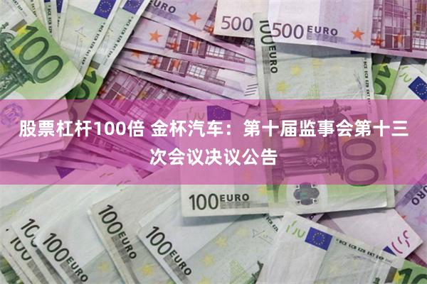 股票杠杆100倍 金杯汽车：第十届监事会第十三次会议决议公告