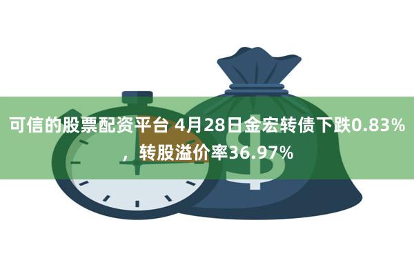 可信的股票配资平台 4月28日金宏转债下跌0.83%，转股溢价率36.97%