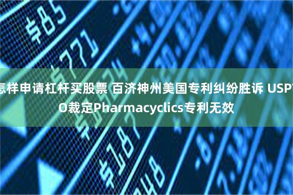 怎样申请杠杆买股票 百济神州美国专利纠纷胜诉 USPTO裁定Pharmacyclics专利无效