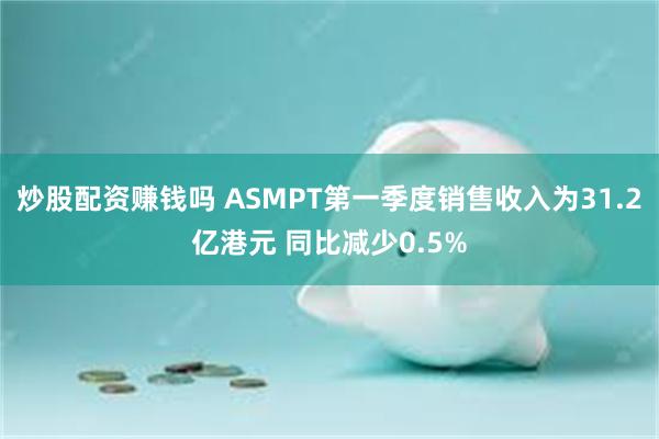 炒股配资赚钱吗 ASMPT第一季度销售收入为31.2亿港元 同比减少0.5%