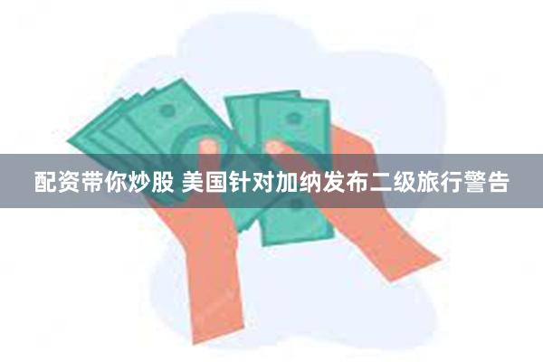 配资带你炒股 美国针对加纳发布二级旅行警告
