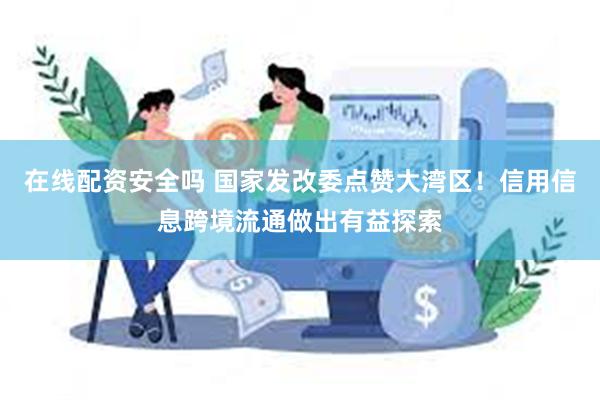 在线配资安全吗 国家发改委点赞大湾区！信用信息跨境流通做出有益探索