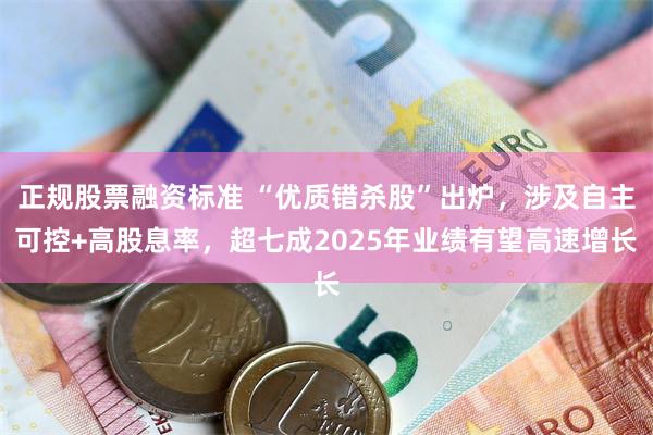正规股票融资标准 “优质错杀股”出炉，涉及自主可控+高股息率，超七成2025年业绩有望高速增长
