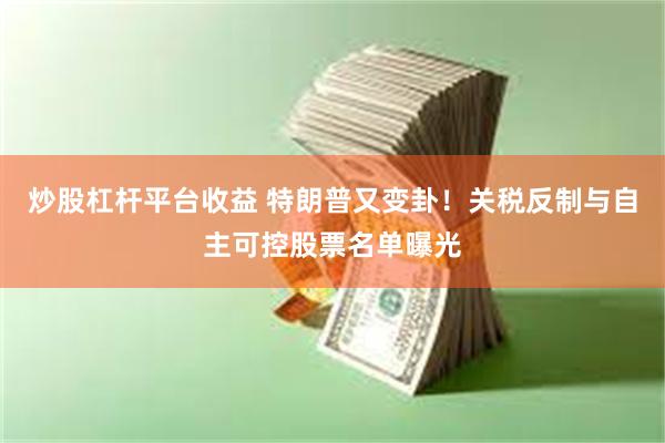 炒股杠杆平台收益 特朗普又变卦！关税反制与自主可控股票名单曝光