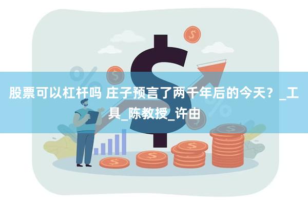 股票可以杠杆吗 庄子预言了两千年后的今天？_工具_陈教授_许由