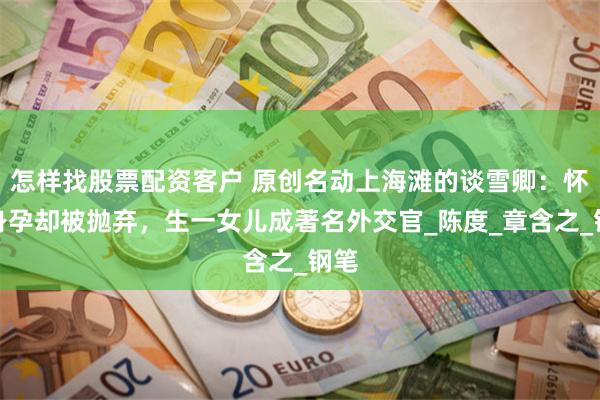 怎样找股票配资客户 原创名动上海滩的谈雪卿：怀有身孕却被抛弃，生一女儿成著名外交官_陈度_章含之_钢笔