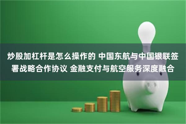 炒股加杠杆是怎么操作的 中国东航与中国银联签署战略合作协议 金融支付与航空服务深度融合