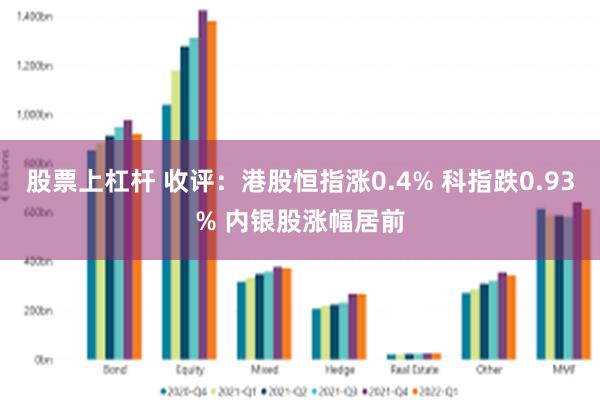 股票上杠杆 收评：港股恒指涨0.4% 科指跌0.93% 内银股涨幅居前