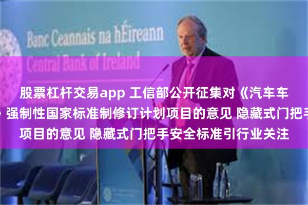 股票杠杆交易app 工信部公开征集对《汽车车门把手安全技术要求》强制性国家标准制修订计划项目的意见 隐藏式门把手安全标准引行业关注