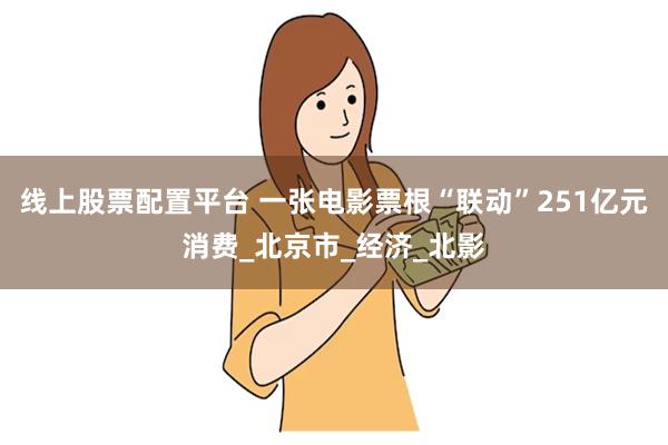 线上股票配置平台 一张电影票根“联动”251亿元消费_北京市_经济_北影