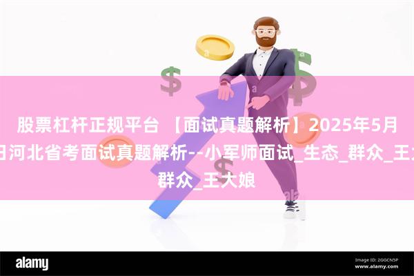 股票杠杆正规平台 【面试真题解析】2025年5月13日河北省考面试真题解析--小军师面试_生态_群众_王大娘