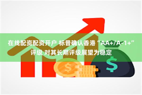 在线配资配资开户 标普确认香港“AA+/A-1+”评级 对其长期评级展望为稳定
