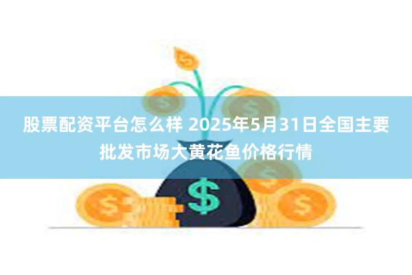 股票配资平台怎么样 2025年5月31日全国主要批发市场大黄花鱼价格行情