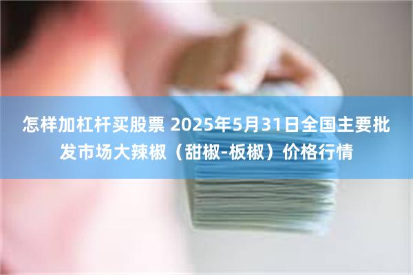 怎样加杠杆买股票 2025年5月31日全国主要批发市场大辣椒（甜椒-板椒）价格行情