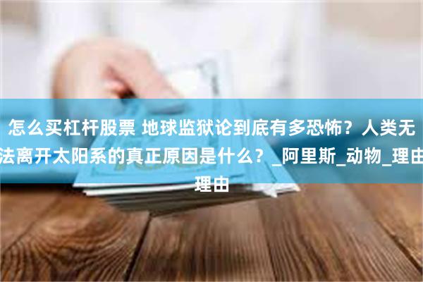 怎么买杠杆股票 地球监狱论到底有多恐怖？人类无法离开太阳系的真正原因是什么？_阿里斯_动物_理由