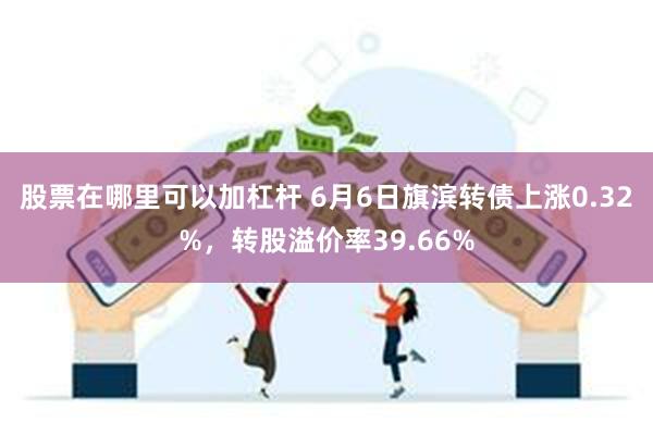 股票在哪里可以加杠杆 6月6日旗滨转债上涨0.32%，转股溢价率39.66%