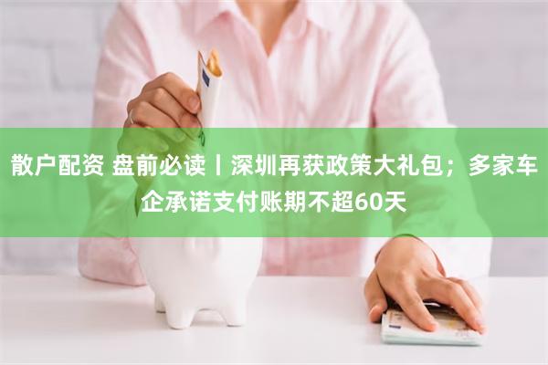 散户配资 盘前必读丨深圳再获政策大礼包；多家车企承诺支付账期不超60天