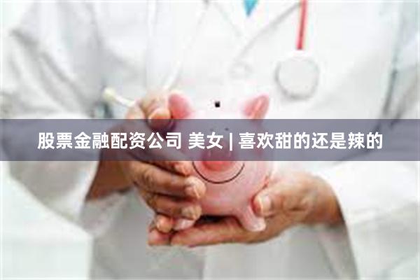 股票金融配资公司 美女 | 喜欢甜的还是辣的