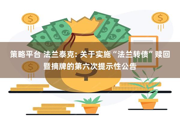 策略平台 法兰泰克: 关于实施“法兰转债”赎回暨摘牌的第六次提示性公告