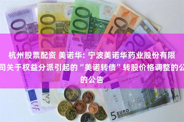 杭州股票配资 美诺华: 宁波美诺华药业股份有限公司关于权益分派引起的“美诺转债”转股价格调整的公告