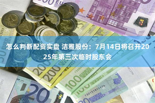 怎么判断配资实盘 洁雅股份：7月14日将召开2025年第三次临时股东会