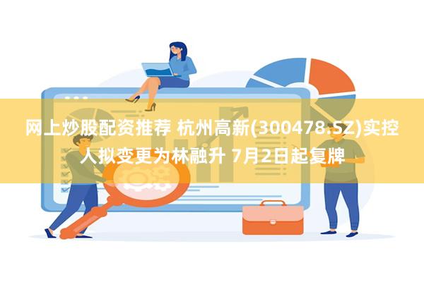 网上炒股配资推荐 杭州高新(300478.SZ)实控人拟变更为林融升 7月2日起复牌